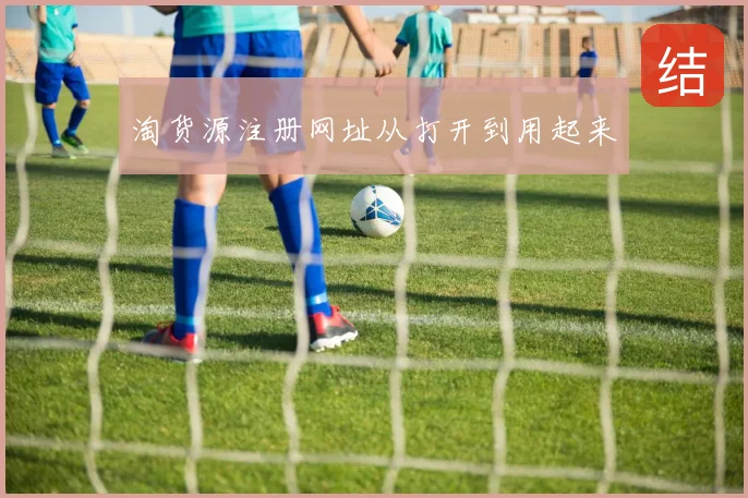 淘货源注册网址从打开到用起来