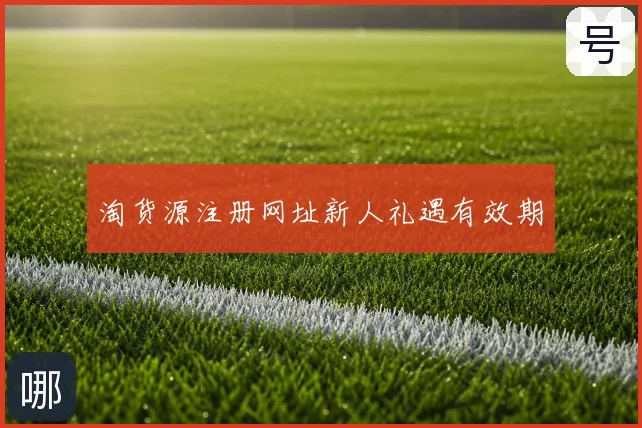 淘货源注册网址新人礼遇有效期